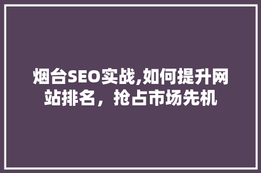 烟台SEO实战,如何提升网站排名，抢占市场先机 烟台SEO实战,如何提升网站排名，抢占市场先机 神马SEO