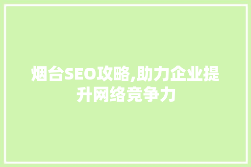 烟台SEO攻略,助力企业提升网络竞争力 烟台SEO攻略,助力企业提升网络竞争力 神马SEO