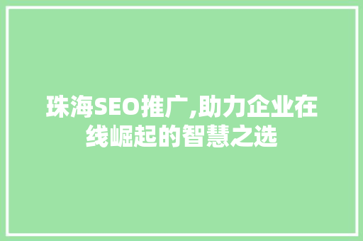 珠海SEO推广,助力企业在线崛起的智慧之选 珠海SEO推广,助力企业在线崛起的智慧之选 神马SEO