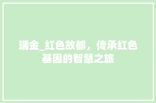 瑞金_红色故都，传承红色基因的智慧之旅 瑞金_红色故都，传承红色基因的智慧之旅 搜狗SEO