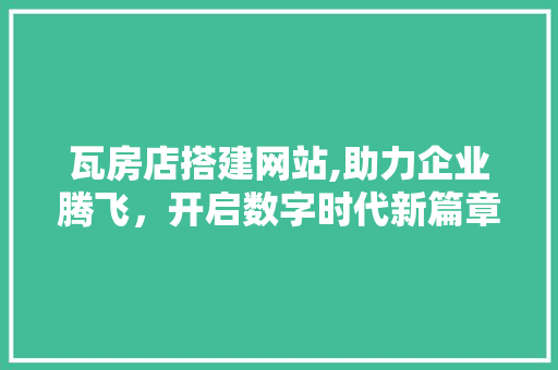 瓦房店搭建网站,助力企业腾飞，开启数字时代新篇章 瓦房店搭建网站,助力企业腾飞，开启数字时代新篇章 百度SEO