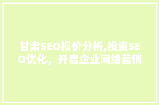 甘肃SEO报价分析,投资SEO优化，开启企业网络营销新篇章 甘肃SEO报价分析,投资SEO优化，开启企业网络营销新篇章 百度SEO
