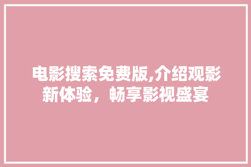 电影搜索免费版,介绍观影新体验，畅享影视盛宴 电影搜索免费版,介绍观影新体验，畅享影视盛宴 SEO关键词