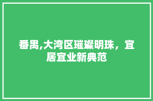 番禺,大湾区璀璨明珠，宜居宜业新典范 番禺,大湾区璀璨明珠，宜居宜业新典范 神马SEO
