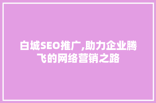 白城SEO推广,助力企业腾飞的网络营销之路 白城SEO推广,助力企业腾飞的网络营销之路 网站建设公司