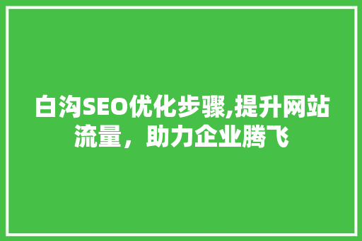 白沟SEO优化步骤,提升网站流量，助力企业腾飞 白沟SEO优化步骤,提升网站流量，助力企业腾飞 SEO关键词