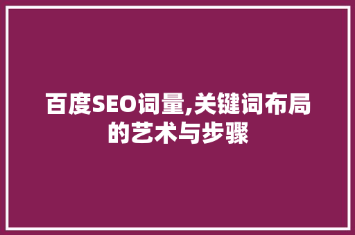 百度SEO词量,关键词布局的艺术与步骤 必应SEO 百度SEO词量,关键词布局的艺术与步骤 百度SEO词量,关键词布局的艺术与步骤 必应SEO
