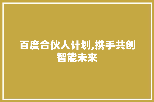 百度合伙人计划,携手共创智能未来 百度合伙人计划,携手共创智能未来 神马SEO