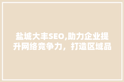 盐城大丰SEO,助力企业提升网络竞争力，打造区域品牌新标杆 盐城大丰SEO,助力企业提升网络竞争力，打造区域品牌新标杆 百度SEO