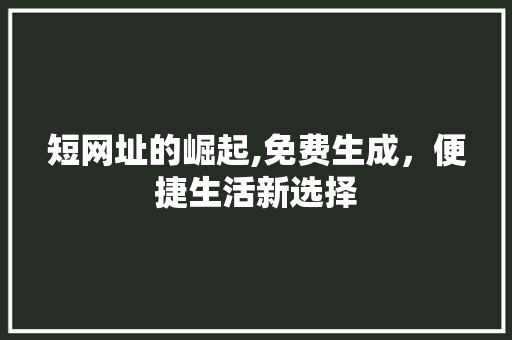 短网址的崛起,免费生成，便捷生活新选择 短网址的崛起,免费生成，便捷生活新选择 百度SEO