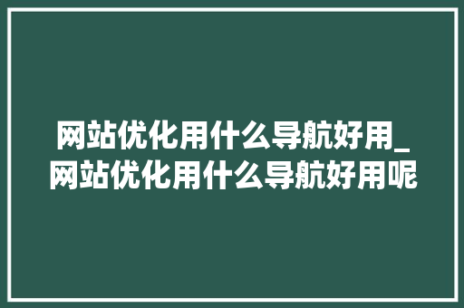 网站优化用什么导航好用_网站优化用什么导航好用呢。 网站优化用什么导航好用_网站优化用什么导航好用呢。 SEO关键词