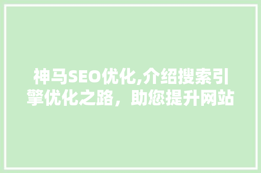 神马SEO优化,介绍搜索引擎优化之路，助您提升网站排名 神马SEO优化,介绍搜索引擎优化之路，助您提升网站排名 搜狗SEO