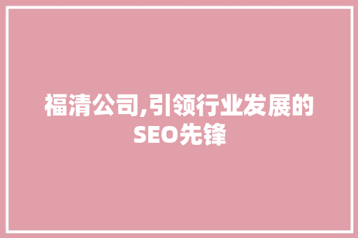福清公司,引领行业发展的SEO先锋 福清公司,引领行业发展的SEO先锋 SEO关键词