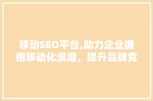 移动SEO平台,助力企业拥抱移动化浪潮，提升品牌竞争力 移动SEO平台,助力企业拥抱移动化浪潮，提升品牌竞争力 网站建设公司