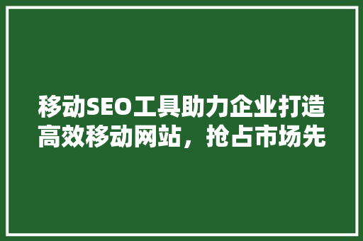 移动SEO工具助力企业打造高效移动网站，抢占市场先机 移动SEO工具助力企业打造高效移动网站，抢占市场先机 百度SEO
