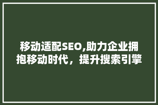 移动适配SEO,助力企业拥抱移动时代，提升搜索引擎排名 移动适配SEO,助力企业拥抱移动时代，提升搜索引擎排名 SEO关键词