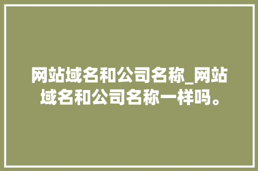 网站域名和公司名称_网站域名和公司名称一样吗。 网站域名和公司名称_网站域名和公司名称一样吗。 网站建设公司
