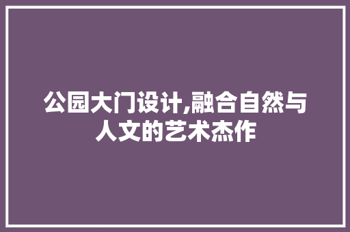 公园大门设计,融合自然与人文的艺术杰作 公园大门设计,融合自然与人文的艺术杰作 搜狗SEO
