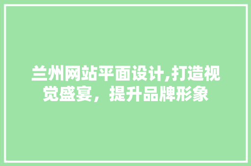 兰州网站平面设计,打造视觉盛宴，提升品牌形象 兰州网站平面设计,打造视觉盛宴，提升品牌形象 搜狗SEO