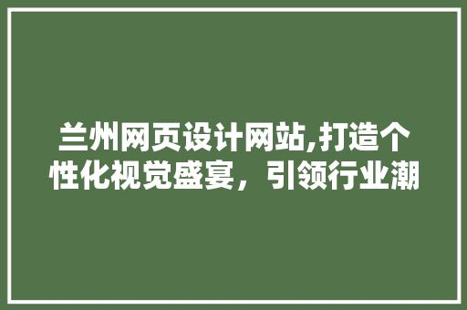 兰州网页设计网站,打造个性化视觉盛宴，引领行业潮流 兰州网页设计网站,打造个性化视觉盛宴，引领行业潮流 必应SEO