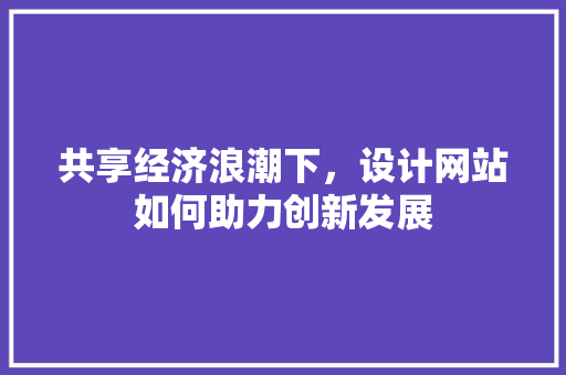 共享经济浪潮下，设计网站如何助力创新发展 共享经济浪潮下，设计网站如何助力创新发展 网站建设公司