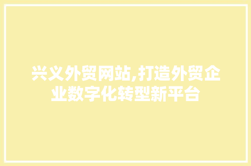 兴义外贸网站,打造外贸企业数字化转型新平台 兴义外贸网站,打造外贸企业数字化转型新平台 必应SEO