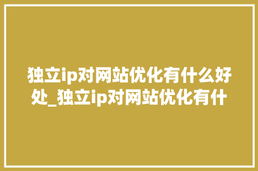 独立ip对网站优化有什么好处_独立ip对网站优化有什么好处和坏处。 必应SEO 独立ip对网站优化有什么好处_独立ip对网站优化有什么好处和坏处。 独立ip对网站优化有什么好处_独立ip对网站优化有什么好处和坏处。 必应SEO