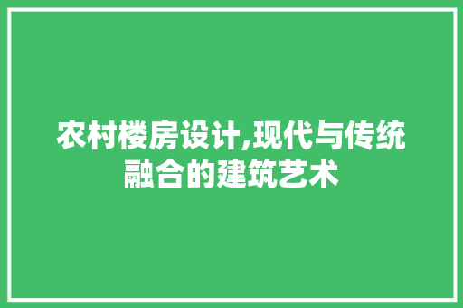 农村楼房设计,现代与传统融合的建筑艺术 农村楼房设计,现代与传统融合的建筑艺术 SEO关键词