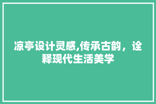 凉亭设计灵感,传承古韵，诠释现代生活美学 凉亭设计灵感,传承古韵，诠释现代生活美学 网站建设公司