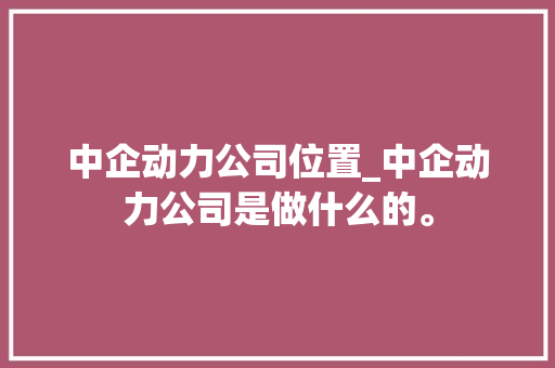 中企动力公司位置_中企动力公司是做什么的。 中企动力公司位置_中企动力公司是做什么的。 网站建设公司