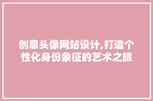 创意头像网站设计,打造个性化身份象征的艺术之旅 创意头像网站设计,打造个性化身份象征的艺术之旅 神马SEO