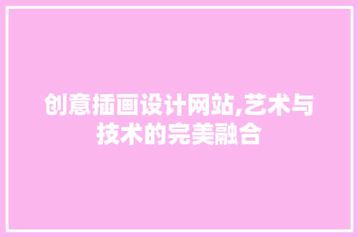 创意插画设计网站,艺术与技术的完美融合 创意插画设计网站,艺术与技术的完美融合 网站建设公司