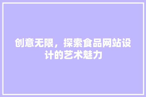 创意无限，探索食品网站设计的艺术魅力 创意无限，探索食品网站设计的艺术魅力 百度SEO
