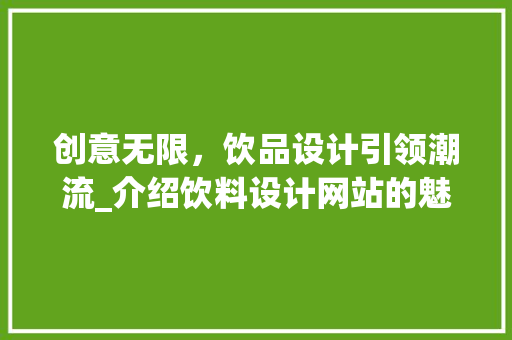创意无限，饮品设计引领潮流_介绍饮料设计网站的魅力 创意无限，饮品设计引领潮流_介绍饮料设计网站的魅力 搜狗SEO