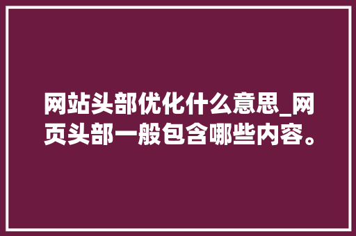 网站头部优化什么意思_网页头部一般包含哪些内容。