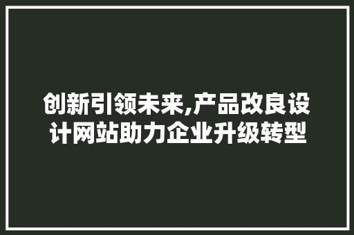 创新引领未来,产品改良设计网站助力企业升级转型 创新引领未来,产品改良设计网站助力企业升级转型 必应SEO