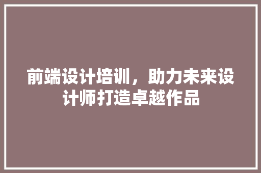 前端设计培训，助力未来设计师打造卓越作品 前端设计培训，助力未来设计师打造卓越作品 百度SEO