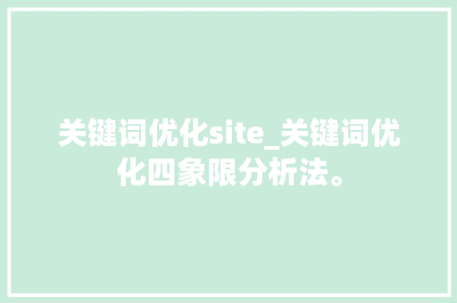 关键词优化site_关键词优化四象限分析法。 SEO关键词 关键词优化site_关键词优化四象限分析法。 关键词优化site_关键词优化四象限分析法。 SEO关键词