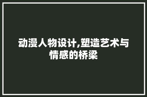 动漫人物设计,塑造艺术与情感的桥梁 动漫人物设计,塑造艺术与情感的桥梁 神马SEO