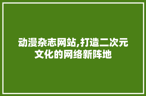 动漫杂志网站,打造二次元文化的网络新阵地 必应SEO 动漫杂志网站,打造二次元文化的网络新阵地 动漫杂志网站,打造二次元文化的网络新阵地 必应SEO