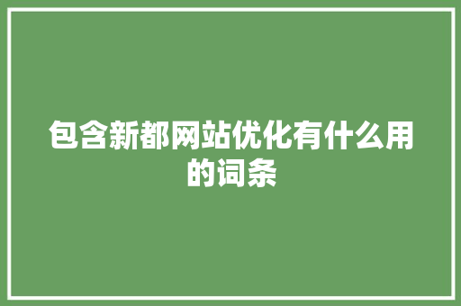 包含新都网站优化有什么用的词条 包含新都网站优化有什么用的词条 神马SEO