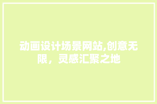 动画设计场景网站,创意无限，灵感汇聚之地