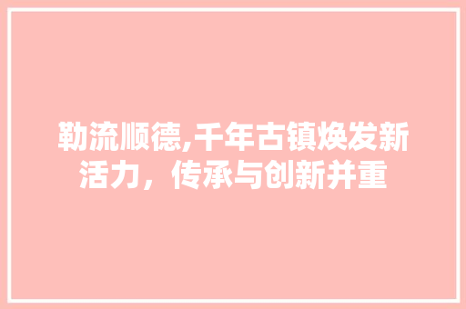 勒流顺德,千年古镇焕发新活力，传承与创新并重 勒流顺德,千年古镇焕发新活力，传承与创新并重 搜狗SEO