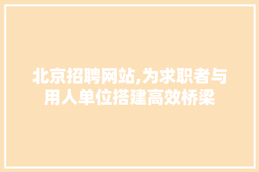 北京招聘网站,为求职者与用人单位搭建高效桥梁 北京招聘网站,为求职者与用人单位搭建高效桥梁 SEO关键词