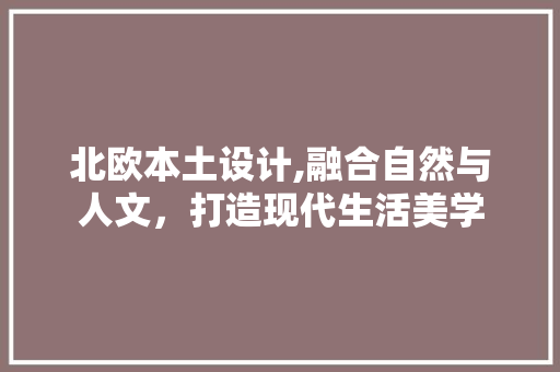 北欧本土设计,融合自然与人文，打造现代生活美学 北欧本土设计,融合自然与人文，打造现代生活美学 搜狗SEO