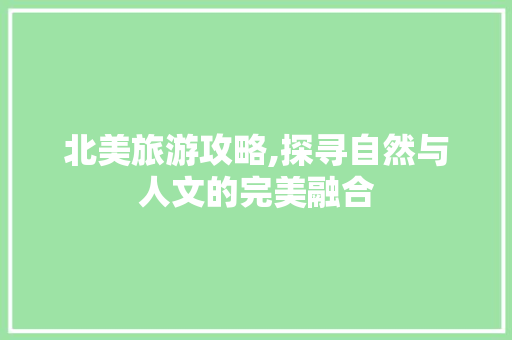 北美旅游攻略,探寻自然与人文的完美融合
