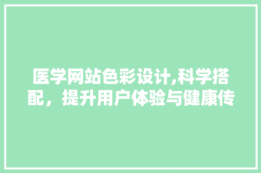 医学网站色彩设计,科学搭配，提升用户体验与健康传播效果 医学网站色彩设计,科学搭配，提升用户体验与健康传播效果 神马SEO