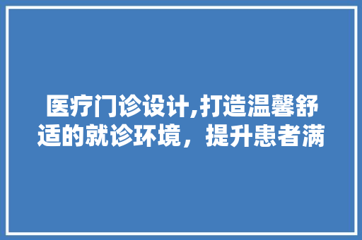 医疗门诊设计,打造温馨舒适的就诊环境，提升患者满意度 医疗门诊设计,打造温馨舒适的就诊环境，提升患者满意度 百度SEO