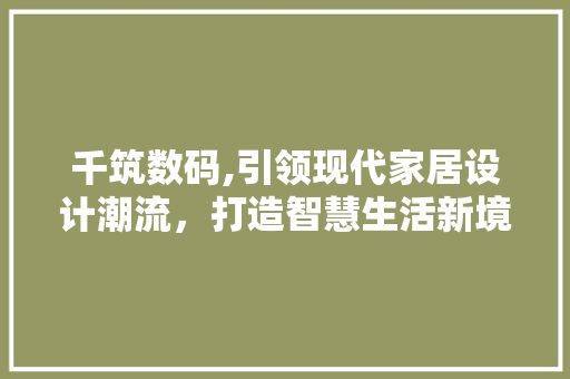 千筑数码,引领现代家居设计潮流，打造智慧生活新境界 千筑数码,引领现代家居设计潮流，打造智慧生活新境界 必应SEO