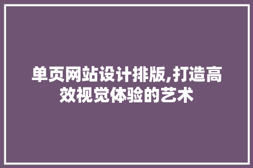 单页网站设计排版,打造高效视觉体验的艺术 单页网站设计排版,打造高效视觉体验的艺术 SEO关键词